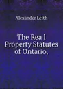 The Rea l Property Statutes of Ontario, - Alexander Leith