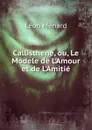 Callisthene, ou, Le Modele de L.Amour et de L.Amitie - Léon Ménard