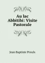 Au lac Abbitibi: Visite Pastorale - Jean Baptiste Proulx