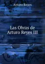 Las Obras de Arturo Reyes III - Arturo Reyes