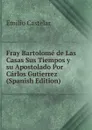 Fray Bartolome de Las Casas Sus Tiempos y su Apostolado Por Carlos Gutierrez (Spanish Edition) - Emilio Castelar