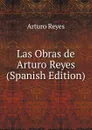 Las Obras de Arturo Reyes (Spanish Edition) - Arturo Reyes