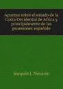 Apuntes sobre el estado de la Costa Occidental de Africa y principalmente de las posesiones espanole - Joaquín J. Navarro