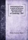 International Law, a series of lectures delivered before the University of Cambridge, 1887 - Maine Henry Sumner