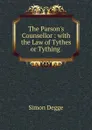 The Parson.s Counsellor : with the Law of Tythes or Tything . - Simon Degge