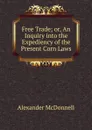 Free Trade; or, An Inquiry into the Expediency of the Present Corn Laws - Alexander McDonnell