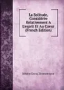 La Solitude, Consideree Relativement A L.esprit Et Au Coeur (French Edition) - Johann Georg Zimmermann