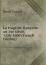 La tragedie francaise au 16e siecle, 1550-1600 (French Edition) - Emile Faguet