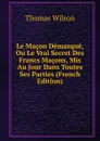 Le Macon Demasque, Ou Le Vrai Secret Des Francs Macons, Mis Au Jour Dans Toutes Ses Parties (French Edition) - Thomas Wilson