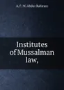 Institutes of Mussalman law, - A. F. M. Abdur Rahman