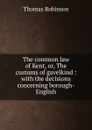 The common law of Kent, or, The customs of gavelkind : with the decisions concerning borough-English - Thomas Robinson