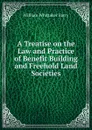 A Treatise on the Law and Practice of Benefit Building and Freehold Land Societies - William Whittaker Barry