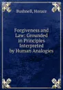 Forgiveness and Law: Grounded in Principles Interpreted by Human Analogies - Horace Bushnell