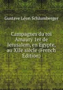 Campagnes du roi Amaury 1er de Jerusalem, en Egypte, au XIIe siecle (French Edition) - Gustave Léon Schlumberger