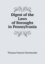 Digest of the Laws of Boroughs in Pennsylvania - Thomas Francis Chrostwaite