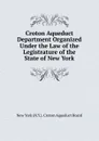 Croton Aqueduct Department Organized Under the Law of the Legistrature of the State of New York - New York (N.Y.). Croton Aqueduct Board