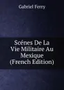 Scenes De La Vie Militaire Au Mexique (French Edition) - Gabriel Ferry