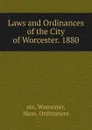 Laws and Ordinances of the City of Worcester. 1880 - etc, Worcester, Mass. Ordinances