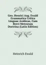 Geo. Henrici Aug. Ewald Grammatica Critica Linguae Arabicae, Cum Brevi Metrorum Doctrina (Latin Edition) - Ewald Heinrich