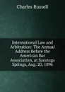 International Law and Arbitration: The Annual Address Before the American Bar Association, at Saratoga Springs, Aug. 20, 1896 - Charles Russell