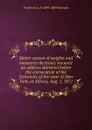 Metric system of weights and measures electronic resource an address delivered before the convocation of the University of the state of New York, at Albany, Aug. 1, 1871 - Frederick A. P. 1809-1889 Barnard
