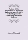Nature of the Atonement: A Discourse Delivered Aug. 17, 1823, in the Chapel of the Theological Seminary, Andover . - James Murdock