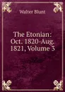 The Etonian: Oct. 1820-Aug. 1821, Volume 3 - Walter Blunt