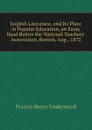 English Literature, and Its Place in Popular Education, an Essay Read Before the National Teachers. Association, Boston, Aug., 1872 - Francis Henry Underwood
