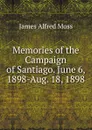 Memories of the Campaign of Santiago. June 6, 1898-Aug. 18, 1898 - James Alfred Moss