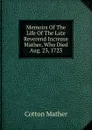 Memoirs Of The Life Of The Late Reverend Increase Mather, Who Died Aug. 23, 1723 - Cotton Mather