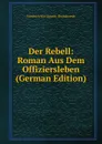 Der Rebell: Roman Aus Dem Offiziersleben (German Edition) - Friedrich Von Oppeln-Bronikowski
