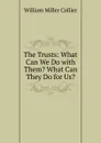 The Trusts: What Can We Do with Them. What Can They Do for Us. - William Miller Collier