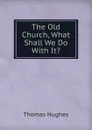 The Old Church, What Shall We Do With It. - Thomas Hughes