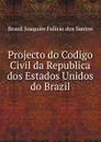 Projecto do Codigo Civil da Republica dos Estados Unidos do Brazil - Brazil Joaquim Felício dos Santos