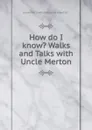 How do I know. Walks and Talks with Uncle Merton - the Author of What Makes Me Grow? Etc