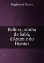 Belkiss, rainha de Saba, d.Axum e do Hymiar - Eugénio de Castro