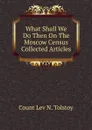 What Shall We Do Then On The Moscow Census Collected Articles - Count Lev N. Tolstoy