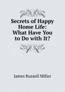 Secrets of Happy Home Life: What Have You to Do with It. - James Russell Miller