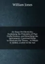 An Essay On Electricity: Explaining the Principles of That Useful Science, and Describing the Instruments, Contrived Either to Illustrate the Theory, . to Which Is Added, a Letter to the Aut - Jones William