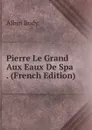 Pierre Le Grand Aux Eaux De Spa . (French Edition) - Albin Body