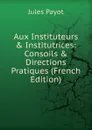 Aux Instituteurs . Institutrices: Consoils . Directions Pratiques (French Edition) - Jules Payot