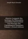 Histoire Comparee Des Systemes De Philosophie, Consideres Relativement Aux Principes Des Connaissances Humaines, Volume 1 (French Edition) - Joseph-Marie Gérando