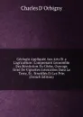 Geologie Appliquee Aux Arts Et a L.agriculture: Comprenant L.ensemble Des Revolution Du Globe; Ouvrage Orne De Vignettes Intercalees Dans Le Texte, Et . Stratifies Et Les Prin (French Edition) - Charles D' Orbigny
