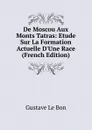De Moscou Aux Monts Tatras: Etude Sur La Formation Actuelle D.Une Race (French Edition) - Gustave le Bon