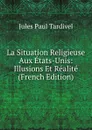 La Situation Religieuse Aux Etats-Unis: Illusions Et Realite (French Edition) - Jules Paul Tardivel
