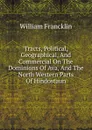 Tracts, Political, Geographical, And Commercial On The Dominions Of Ava, And The North Western Parts Of Hindostaun - William Francklin