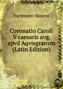 Coronatio Caroli V caesaris avg. apvd Aqvisgranvm (Latin Edition) - Hartmann Maurus