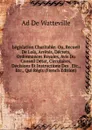 Legislation Charitable: Ou, Recueil De Lois, Arretes, Decrets, Ordonnances Royales, Avis Du Conseil Detat, Circulaires, Decisions Et Instructions Des . Etc., Etc., Qui Regis (French Edition) - Ad De Watteville