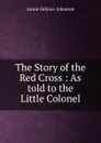 The Story of the Red Cross : As told to the Little Colonel - Annie Fellows Johnston