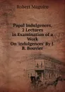 Papal Indulgences, 2 Lectures in Examination of a Work On .indulgences. By J.B. Bouvier. - Robert Maguire